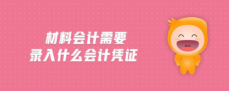 材料會計需要錄入什么會計憑證 材料會計需要錄入什么會計憑證