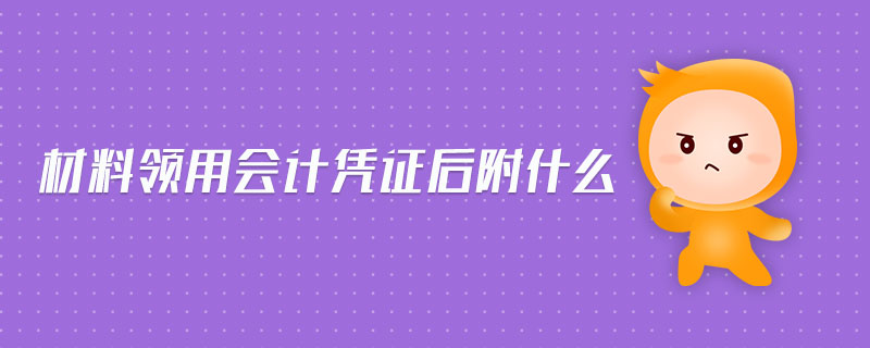 材料領(lǐng)用會(huì)計(jì)憑證后附什么 材料領(lǐng)用會(huì)計(jì)憑證后附什么