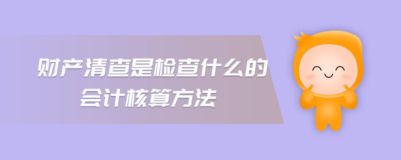 財產(chǎn)清查是檢查什么的會計核算方法