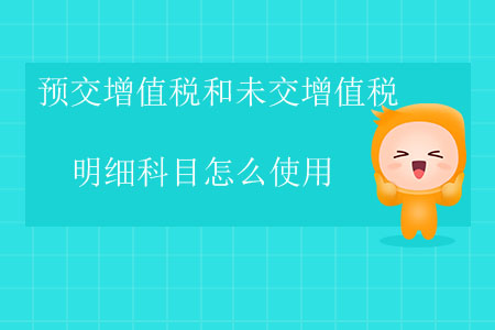 預(yù)交增值稅和未交增值稅明細(xì)科目怎么使用？