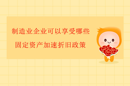 制造業(yè)企業(yè)可以享受哪些固定資產(chǎn)加速折舊政策？