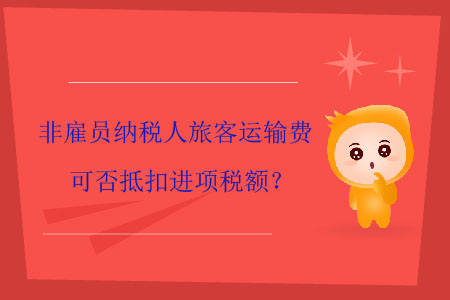 非雇員納稅人旅客運(yùn)輸費(fèi)可否抵扣進(jìn)項(xiàng)稅額？