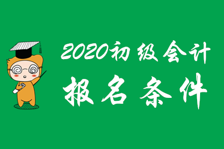 2020年全國初級會計師報名條件及時間是什么？