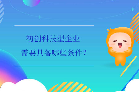 初創(chuàng)科技型企業(yè)需要具備哪些條件？