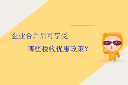 企業(yè)合并后可享受哪些稅收優(yōu)惠政策？