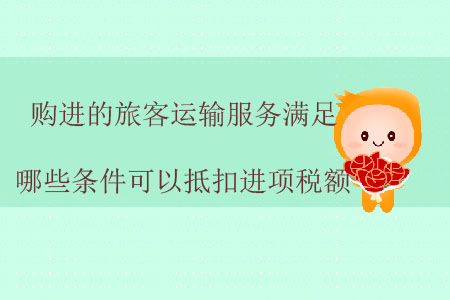 購進(jìn)的旅客運(yùn)輸服務(wù)滿足哪些條件可以抵扣進(jìn)項(xiàng)稅額？