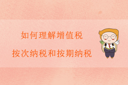 如何理解增值稅按次納稅和按期納稅？