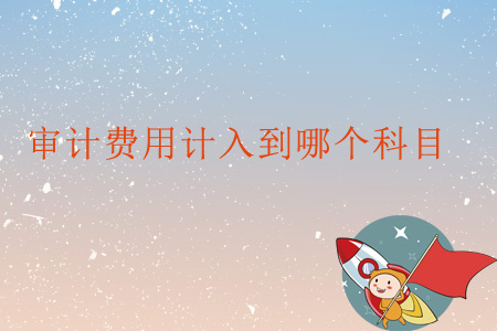審計(jì)費(fèi)用計(jì)入到哪個(gè)科目？