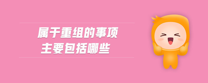 屬于重組的事項主要包括哪些 屬于重組的事項主要包括哪些