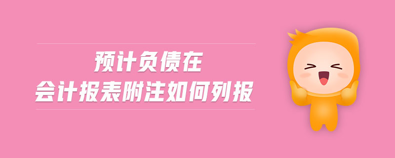 預(yù)計(jì)負(fù)債在會(huì)計(jì)報(bào)表附注如何列報(bào) 預(yù)計(jì)負(fù)債在會(huì)計(jì)報(bào)表附注如何列報(bào)