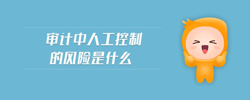 審計(jì)中人工控制的風(fēng)險(xiǎn)是什么