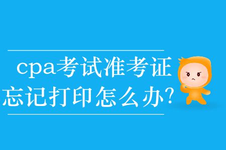 2019年cpa考試準(zhǔn)考證忘記打印怎么辦？
