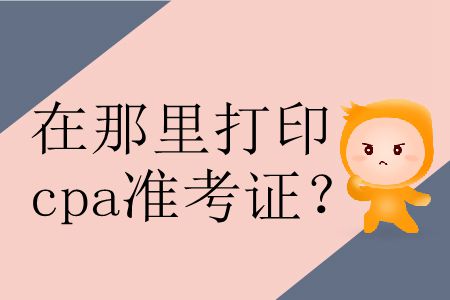 2019年在哪里打印準(zhǔn)考證cpa？