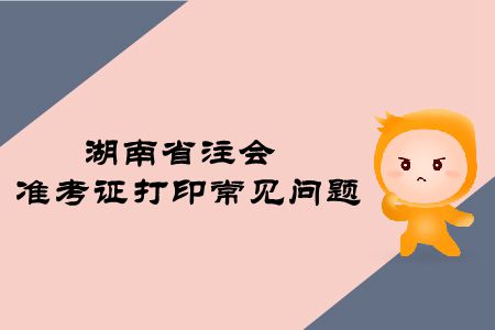 2019年湖南省注冊(cè)會(huì)計(jì)師準(zhǔn)考證打印常見問題有哪些？