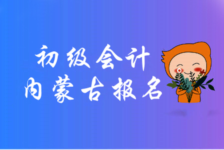 2020年內(nèi)蒙古初級會計報名時間是哪天？