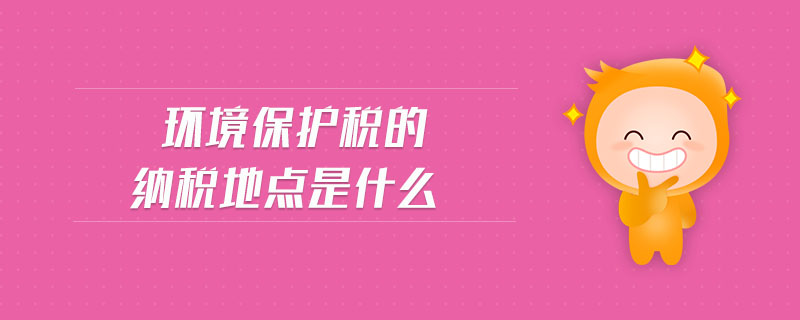 環(huán)境保護(hù)稅的納稅地點(diǎn)是什么