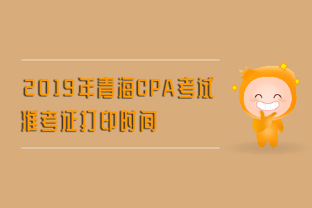 2019年青海CPA考試準考證打印時間是什么？