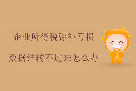 企業(yè)所得稅彌補(bǔ)虧損數(shù)據(jù)結(jié)轉(zhuǎn)不過來怎么辦？