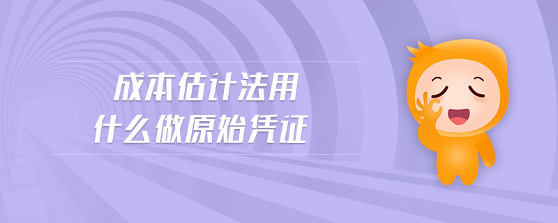 成本估計法用什么做原始憑證 成本估計法用什么做原始憑證