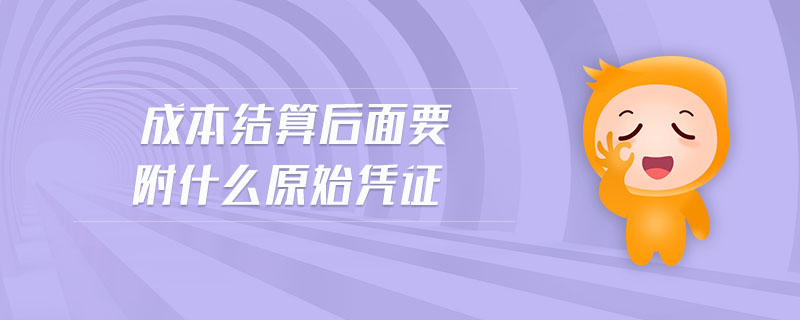 成本結(jié)算后面要附什么原始憑證