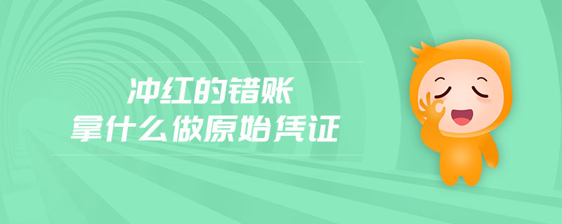 沖紅的錯(cuò)賬拿什么做原始憑證 沖紅的錯(cuò)賬拿什么做原始憑證