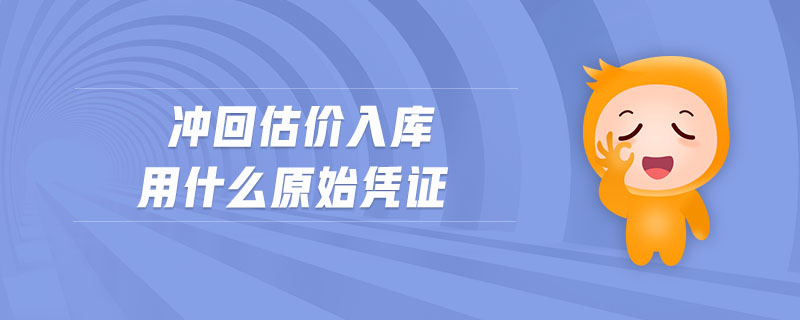 沖回估價(jià)入庫(kù)用什么原始憑證 沖回估價(jià)入庫(kù)用什么原始憑證