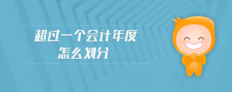 超過一個會計年度怎么劃分 超過一個會計年度怎么劃分