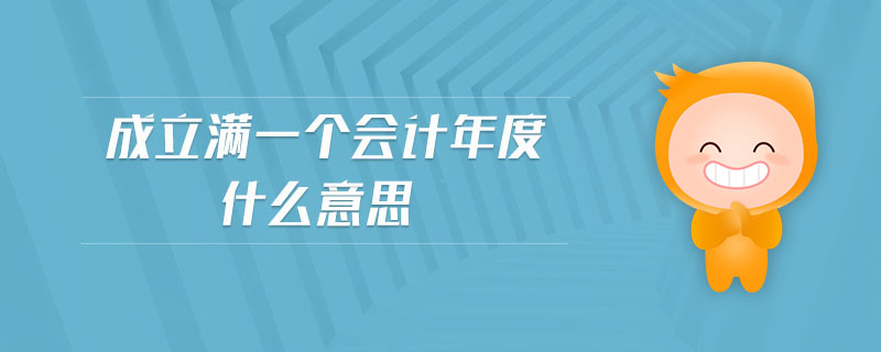 成立滿一個會計年度什么意思 成立滿一個會計年度什么意思