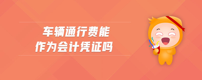 車輛通行費(fèi)能作為會(huì)計(jì)憑證嗎 車輛通行費(fèi)能作為會(huì)計(jì)憑證嗎