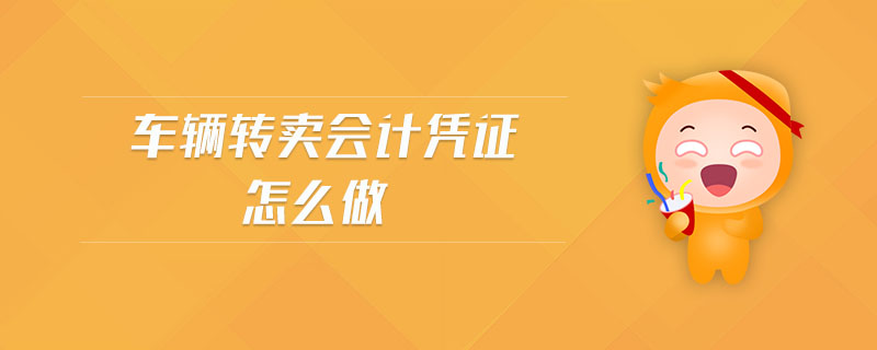 車輛轉(zhuǎn)賣會計憑證怎么做
