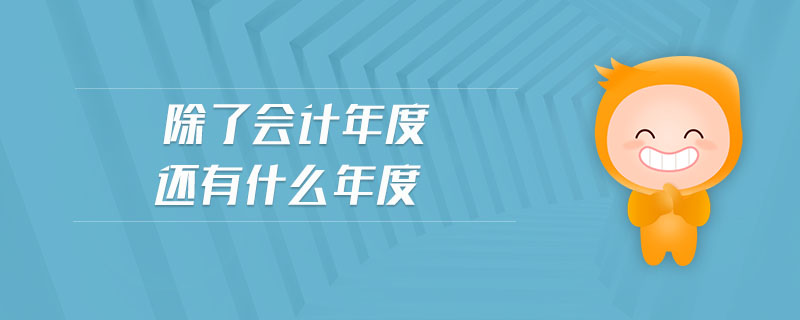除了會(huì)計(jì)年度還有什么年度 除了會(huì)計(jì)年度還有什么年度
