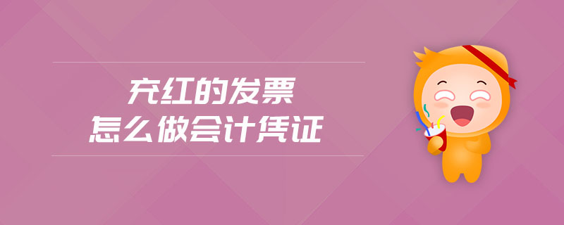 充紅的發(fā)票怎么做會(huì)計(jì)憑證 充紅的發(fā)票怎么做會(huì)計(jì)憑證