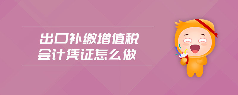 出口補(bǔ)繳增值稅會(huì)計(jì)憑證怎么做 出口補(bǔ)繳增值稅會(huì)計(jì)憑證怎么做