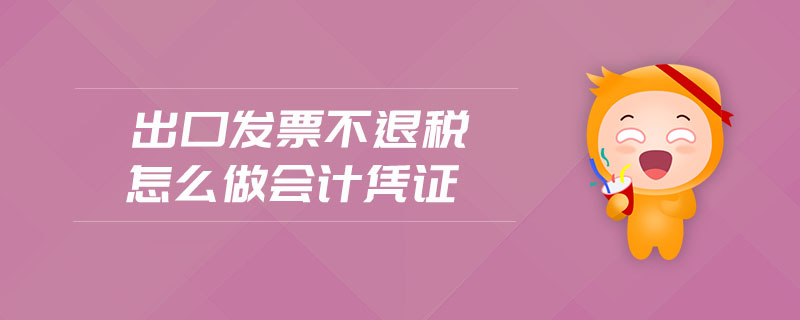 出口發(fā)票不退稅怎么做會(huì)計(jì)憑證 出口發(fā)票不退稅怎么做會(huì)計(jì)憑證