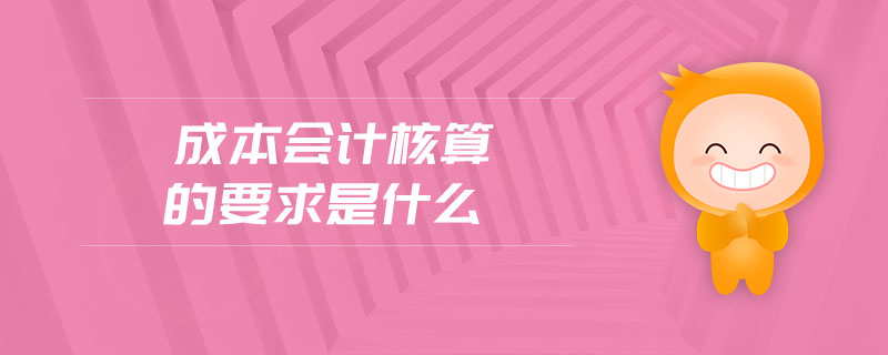 成本會(huì)計(jì)核算的要求是什么 成本會(huì)計(jì)核算的要求是什么