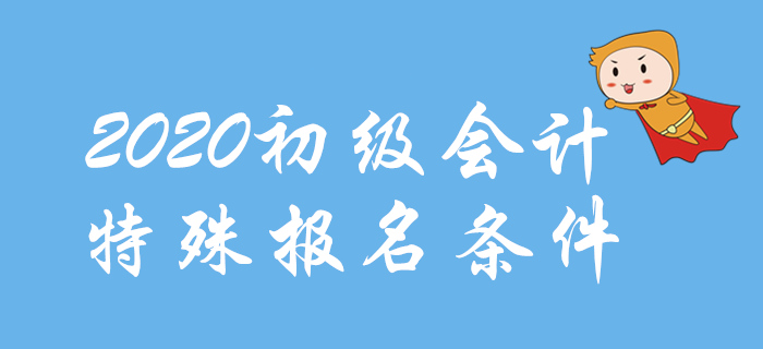 2020年初級會計報名特殊條件整理，這些地區(qū)不一樣！