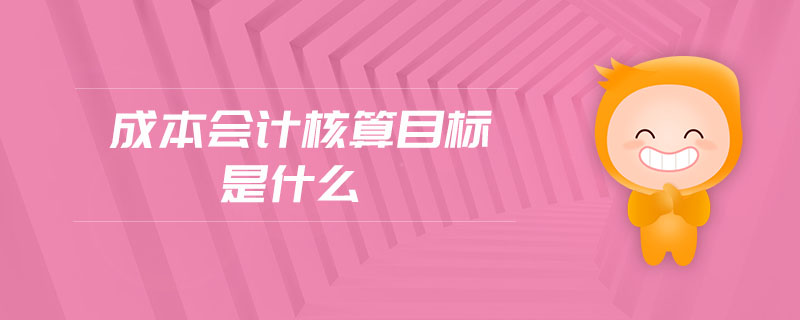 成本會(huì)計(jì)核算目標(biāo)是什么