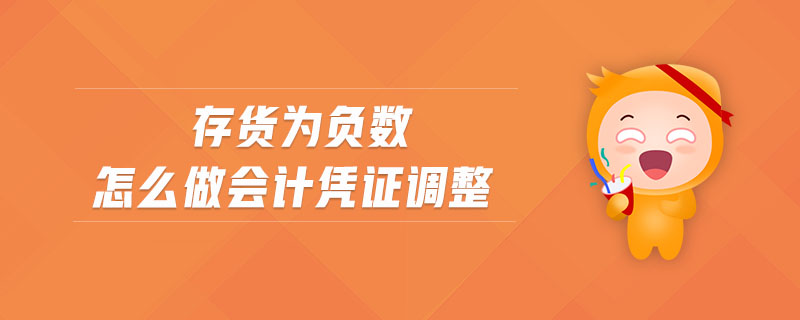 存貨為負(fù)數(shù)怎么做會(huì)計(jì)憑證調(diào)整 存貨為負(fù)數(shù)怎么做會(huì)計(jì)憑證調(diào)整