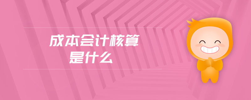 成本會(huì)計(jì)核算是什么 成本會(huì)計(jì)核算是什么