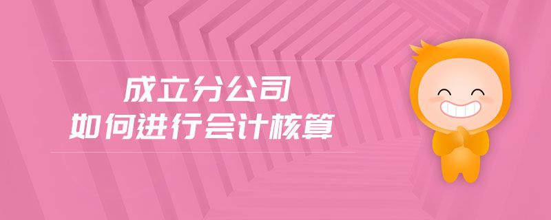 成立分公司如何進行會計核算 成立分公司如何進行會計核算