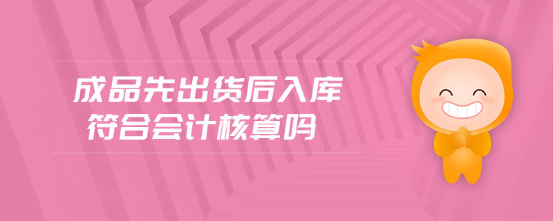 成品先出貨后入庫(kù)符合會(huì)計(jì)核算嗎