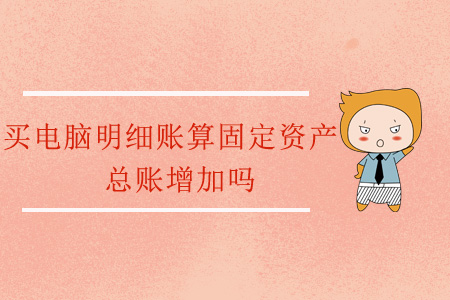買電腦明細賬算固定資產(chǎn)，總賬增加嗎？