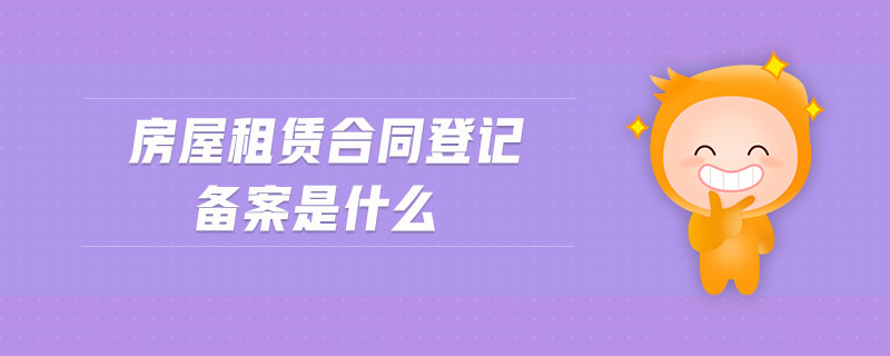 房屋租賃合同登記備案是什么