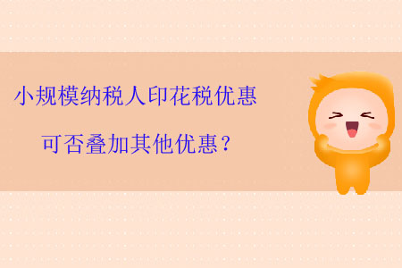 小規(guī)模納稅人印花稅優(yōu)惠可否疊加其他優(yōu)惠？
