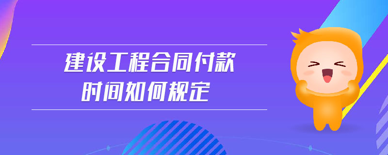 建設(shè)工程合同付款時間如何規(guī)定