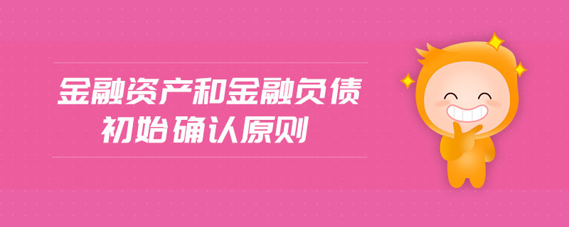 金融資產(chǎn)和金融負(fù)債初始確認(rèn)原則 金融資產(chǎn)和金融負(fù)債初始確認(rèn)原則