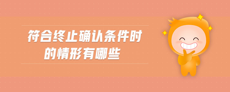 符合終止確認(rèn)條件時的情形有哪些 符合終止確認(rèn)條件時的情形有哪些