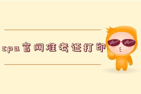 2019年cpa官網(wǎng)準(zhǔn)考證打印全知道