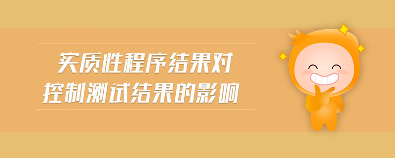 實(shí)質(zhì)性程序結(jié)果對(duì)控制測試結(jié)果的影響 實(shí)質(zhì)性程序結(jié)果對(duì)控制測試結(jié)果的影響