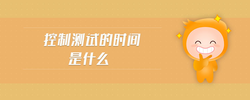 控制測(cè)試的時(shí)間是什么 控制測(cè)試的時(shí)間是什么